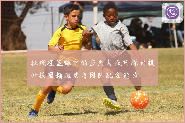 拉线在篮球中的应用与技巧探讨提升投篮精准度与团队配合能力