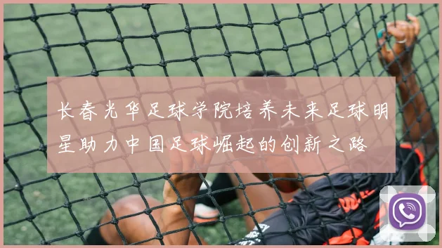 长春光华足球学院培养未来足球明星助力中国足球崛起的创新之路