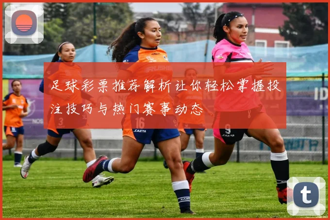 足球彩票推荐解析让你轻松掌握投注技巧与热门赛事动态
