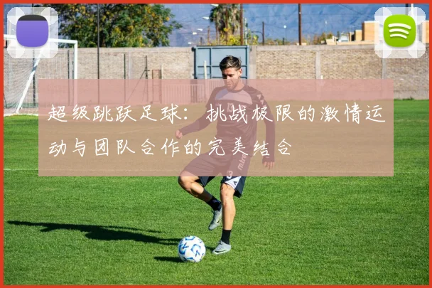 超级跳跃足球：挑战极限的激情运动与团队合作的完美结合