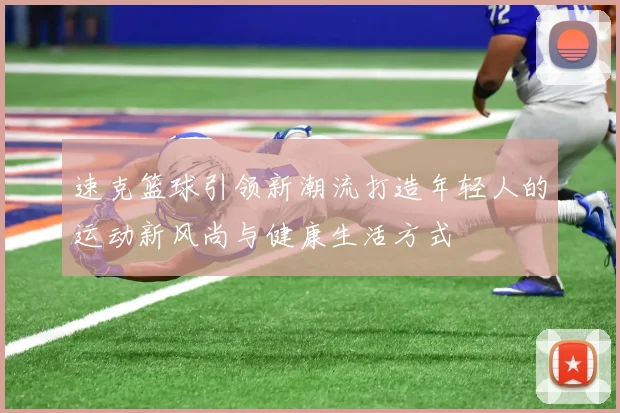 速克篮球引领新潮流打造年轻人的运动新风尚与健康生活方式