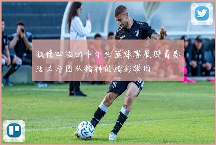 激情四溢的中学生篮球赛展现青春活力与团队精神的精彩瞬间