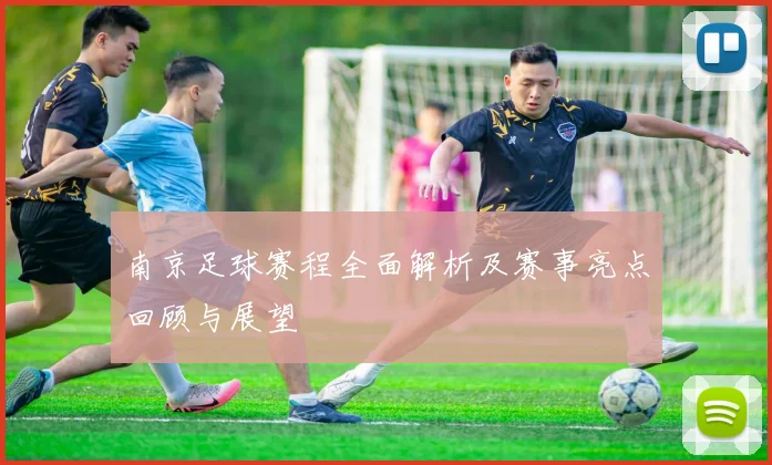 南京足球赛程全面解析及赛事亮点回顾与展望