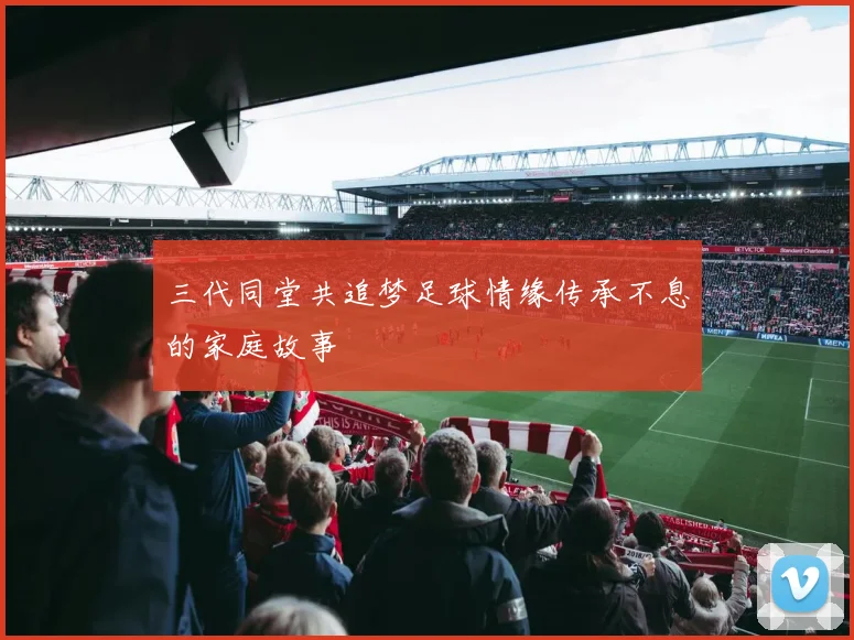 三代同堂共追梦足球情缘传承不息的家庭故事