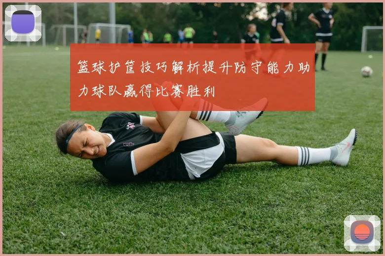 篮球护筐技巧解析提升防守能力助力球队赢得比赛胜利