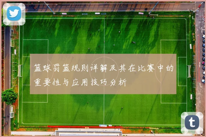 篮球罚篮规则详解及其在比赛中的重要性与应用技巧分析