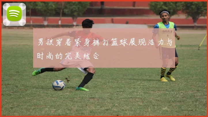 男孩穿着紧身裤打篮球展现活力与时尚的完美结合