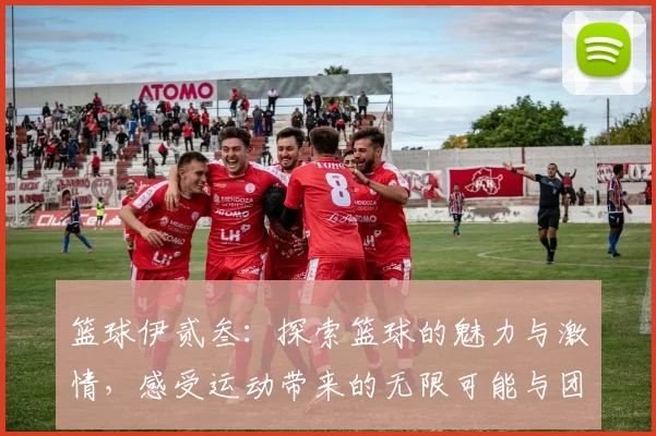 篮球伊贰叁：探索篮球的魅力与激情，感受运动带来的无限可能与团队精神