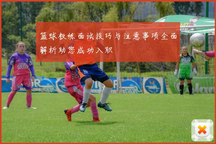 篮球教练面试技巧与注意事项全面解析助您成功入职