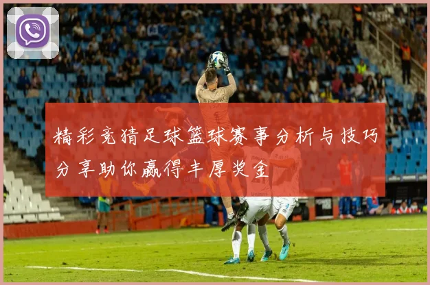 精彩竞猜足球篮球赛事分析与技巧分享助你赢得丰厚奖金
