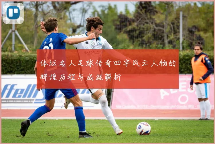 体坛名人足球传奇四字风云人物的辉煌历程与成就解析