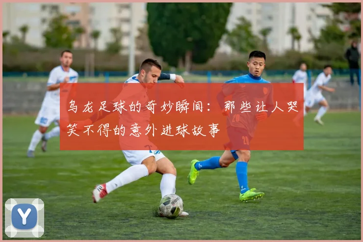 乌龙足球的奇妙瞬间：那些让人哭笑不得的意外进球故事